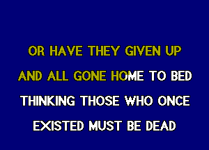 OR HAVE THEY GIVEN UP
AND ALL GONE HOME T0 BED
THINKING THOSE WHO ONCE

EXISTED MUST BE DEAD