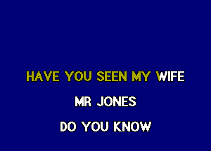 HAVE YOU SEEN MY WIFE
MR JONES
DO YOU KNOW