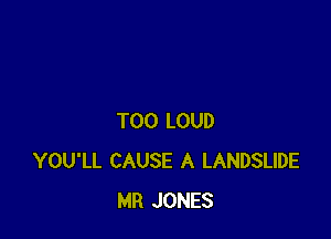 T00 LOUD
YOU'LL CAUSE A LANDSLIDE
MR JONES