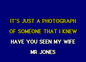 IT'S JUST A PHOTOGRAPH

0F SOMEONE THAT I KNEW
HAVE YOU SEEN MY WIFE
MR JONES
