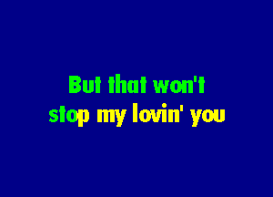 But that won'l

stop my lovin' you