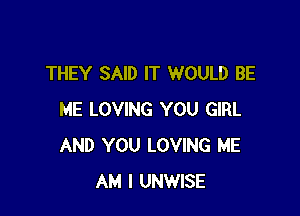 THEY SAID IT WOULD BE

ME LOVING YOU GIRL
AND YOU LOVING ME
AM I UNWISE