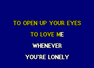 TO OPEN UP YOUR EYES

TO LOVE ME
WHENEVER
YOU'RE LONELY