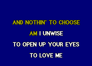 AND NOTHIN' TO CHOOSE

AM I UNWISE
TO OPEN UP YOUR EYES
TO LOVE ME