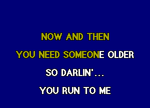 NOW AND THEN

YOU NEED SOMEONE OLDER
SO DARLIN'...
YOU RUN TO ME