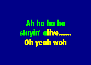 Ah ha ha ha

sluyin' alive ......
Oh yeah woh