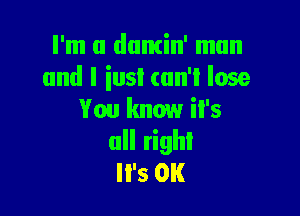 I'm a dumin' man
and l iusl (un't lose

You know il's
ull righl
'5 0K