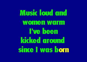 Music loud and
women warm

I've been
kicked around
sime I was bom