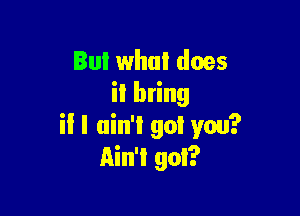 But what does
it bring

il I ain't got you?
Ain't got?