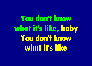 You don't know
what il's like, baby

You don't know
what il's like