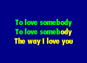 To love somebody

To love somebody
The way I love you