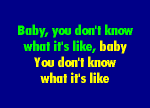 Baby, you don'l know
what '5 like, baby

You don't know
what iI's like