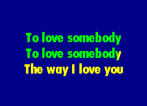 To love somebody

To love somebody
The way I love you