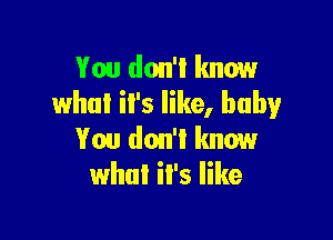 You don't know
what il's like, baby

You don't know
what il's like