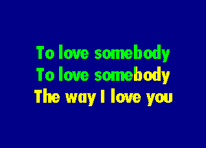 To love somebody

To love somebody
The way I love you