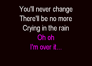 You'll never change
There'll be no more
Crying in the rain