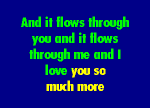 And i! Hows through
you and it flows

lhrough me and I
love you so
mirth mmre