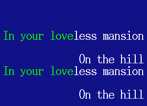 In your loveless mansion

0n the hill
In your loveless mansion

0n the hill
