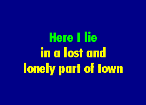 Here I lie

in a lost and
lonely purl of town