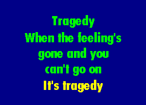 Tragedy
When lite Ieeling's

gone and you
can't go on
It's tragedy