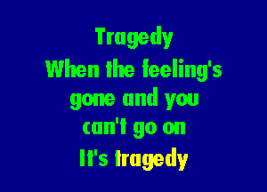 Tragedy
When lite Ieeling's

gone and you
can't go on
It's tragedy