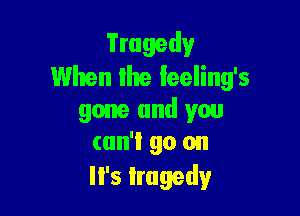 Tragedy
When lite feeling's

gone and you
can't go on
It's tragedy
