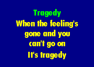 Tragedy
When the Ieeling's

gone and you
can't go on
It's tragedy