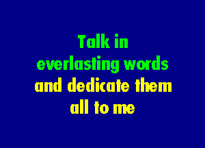 Talk in
euerlusling wads

and dedicate them
all to me