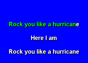 Rock you like a hurricane

Here I am

Rock you like a hurricane