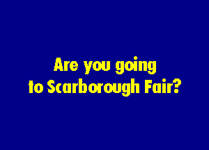 Are you going

to Scarbomugh Fair?
