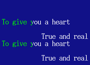 To give you a heart

True and real
To give you a heart

True and real