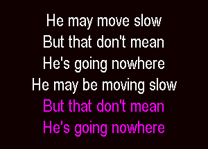 He may move slow
But that don't mean
He's going nowhere

He may be moving slow
