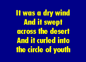 II was a dry wind
And it swept

across the desert
And it curled into
the circle of youlh