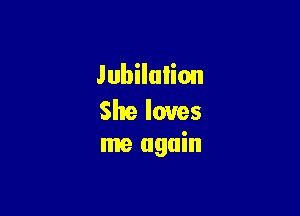 Jubilulion

She loves
me again