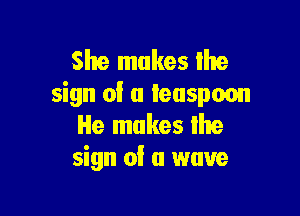 She makes lhe
sign of a teaspoon

He makes the
sign of a wave
