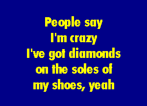 People say
I'm crazy

I've gol diamonds
on Ihe soles of
my shoes, yeah