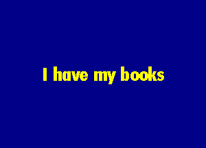 l have my books