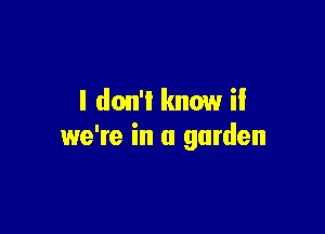 I don'l know if

we're in a garden