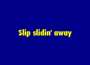 Slip slidin' away