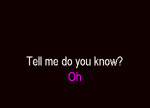 Tell me do you know?