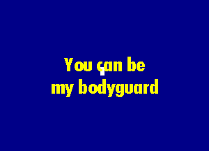 You (inn be

my bodyguard