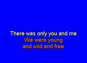 There was only you and me
We were young
and wild and free