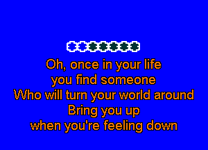 m

Oh, once in your life

you find someone
Who will turn your world around
Bring you up
when you're feeling down