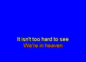 It isn't too hard to see
We're in heaven
