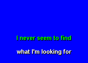 I never seem to find

what I'm looking for