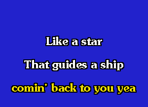 Like a star

That guides a ship

comin' back to you yea