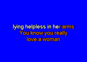 lying helpless in her arms

You know you really
love a woman