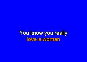 You know you really
love a woman