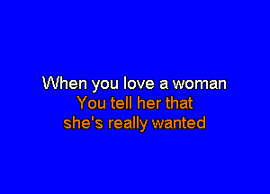 When you love a woman

You tell her that
she's really wanted