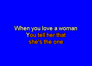 When you love a woman

You tell her that
she's the one
